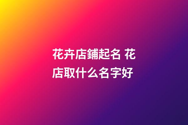 花卉店鋪起名 花店取什么名字好-第1張-店鋪起名-玄機派